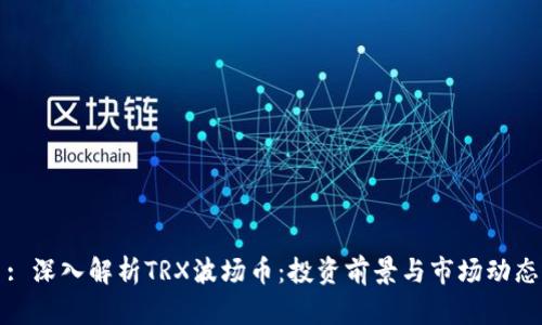 : 深入解析TRX波场币：投资前景与市场动态
