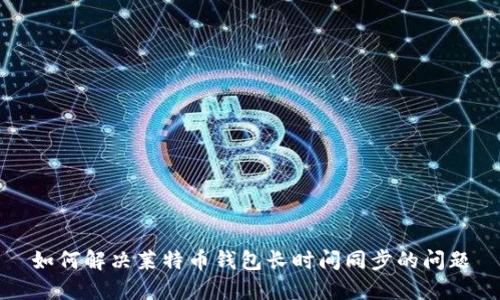 如何解决莱特币钱包长时间同步的问题