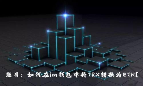 题目： 如何在im钱包中将TRX转换为ETH？