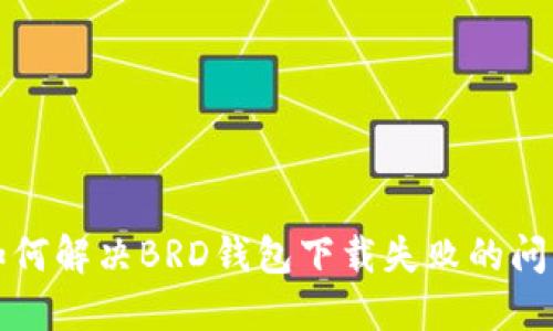 如何解决BRD钱包下载失败的问题