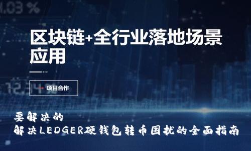要解决的
解决LEDGER硬钱包转币困扰的全面指南