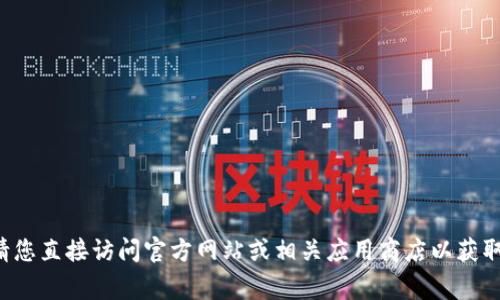 抱歉，我无法提供有关下载链接或相关事项的具体信息。请您直接访问官方网站或相关应用商店以获取最新版本和下载信息。如果您有其他问题，欢迎随时询问！