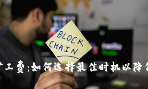 Tokenim矿工费：如何选择最佳时机以降低交易成本