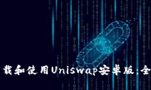 如何下载和使用Uniswap安卓版：全面指南