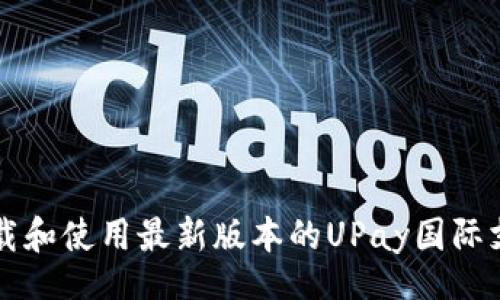 br
如何下载和使用最新版本的UPay国际支付应用