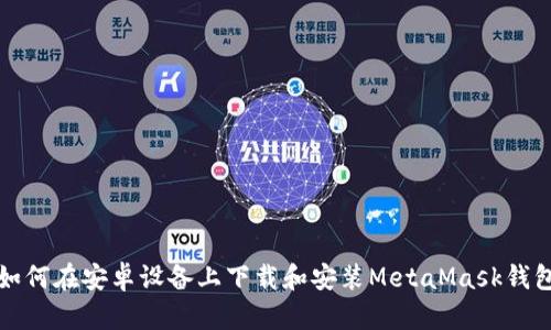 如何在安卓设备上下载和安装MetaMask钱包