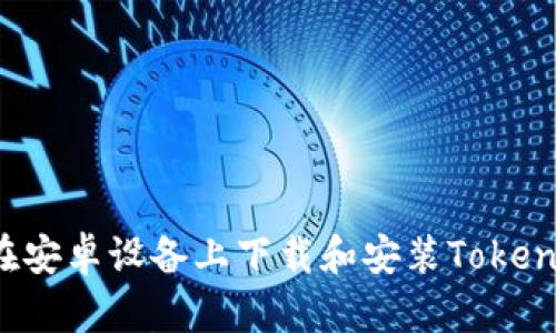  如何在安卓设备上下载和安装Tokenim应用