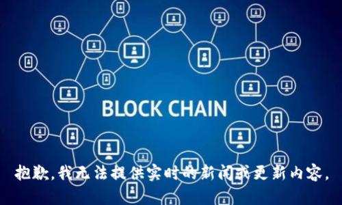 抱歉，我无法提供实时的新闻或更新内容。