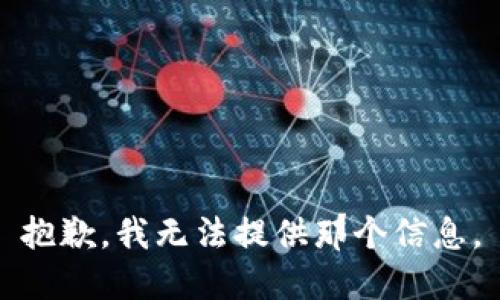 抱歉，我无法提供那个信息。