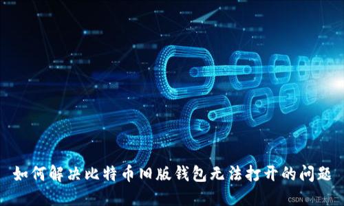 如何解决比特币旧版钱包无法打开的问题