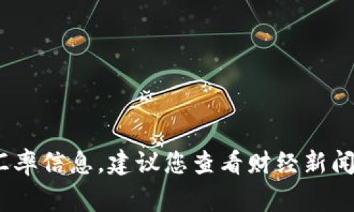 抱歉，我无法提供实时的汇率数据，包括美元（USD）的汇率。如果您想了解最新汇率信息，建议您查看财经新闻网站、银行官网或使用金融应用程序。这些源通常提供最新、最准确的汇率信息。